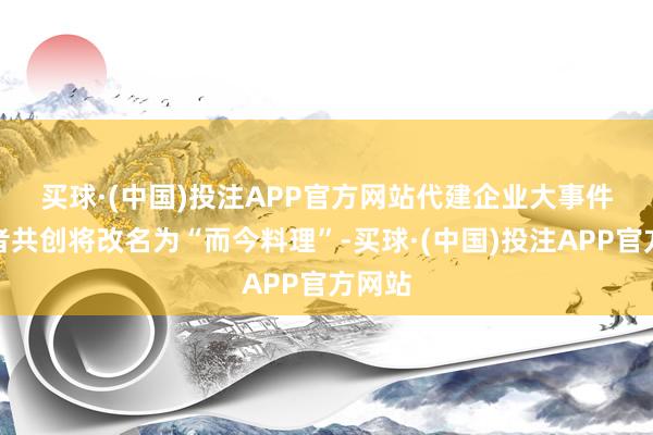 买球·(中国)投注APP官方网站　　代建企业大事件：融者共创将改名为“而今料理”-买球·(中国)投注APP官方网站