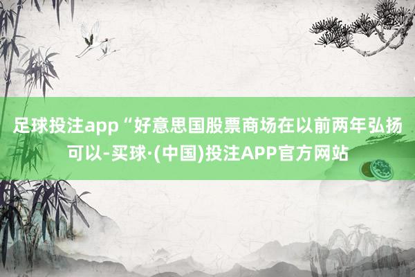 足球投注app　　“好意思国股票商场在以前两年弘扬可以-买球·(中国)投注APP官方网站