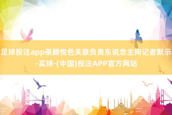 足球投注app茶颜悦色关联负责东说念主向记者默示-买球·(中国)投注APP官方网站