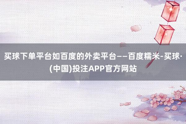 买球下单平台如百度的外卖平台——百度糯米-买球·(中国)投注APP官方网站