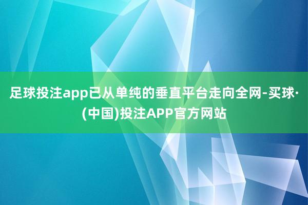 足球投注app已从单纯的垂直平台走向全网-买球·(中国)投注APP官方网站