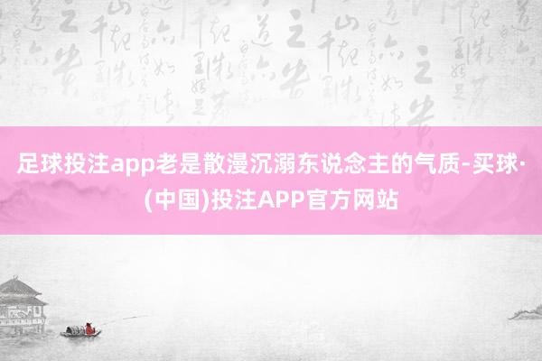 足球投注app老是散漫沉溺东说念主的气质-买球·(中国)投注APP官方网站