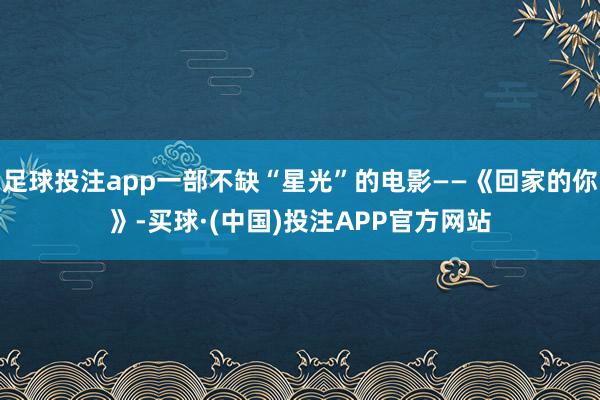 足球投注app一部不缺“星光”的电影——《回家的你》-买球·(中国)投注APP官方网站