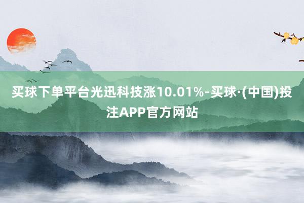 买球下单平台光迅科技涨10.01%-买球·(中国)投注APP官方网站