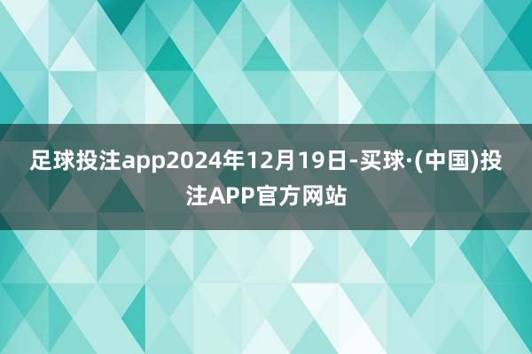 足球投注app　　2024年12月19日-买球·(中国)投注APP官方网站