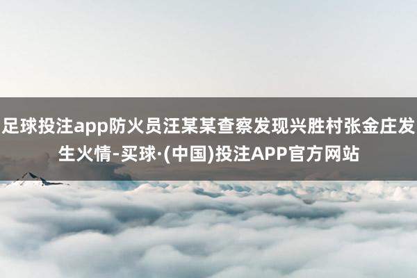 足球投注app防火员汪某某查察发现兴胜村张金庄发生火情-买球·(中国)投注APP官方网站