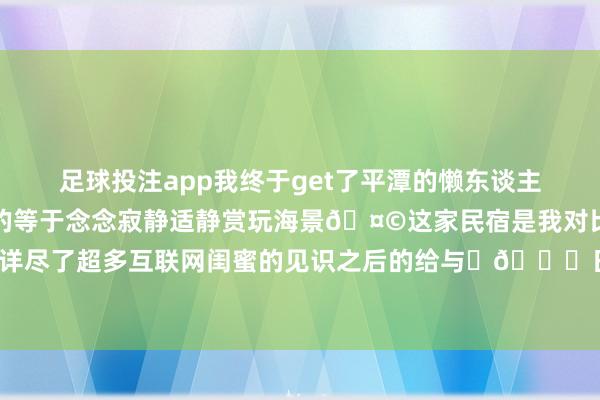 足球投注app我终于get了平潭的懒东谈主大开格局🤌我此次的目的等于念念寂静适静赏玩海景🤩这家民宿是我对比了好久☝🏻详尽了超多互联网闺蜜的见识之后的给与✅📍日初68海景民宿-买球·(中国)投注APP官方网站