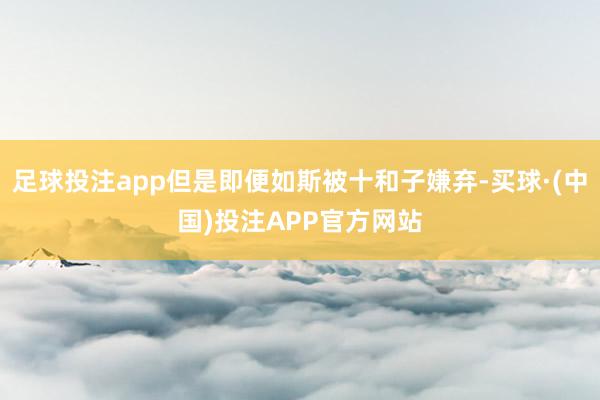 足球投注app但是即便如斯被十和子嫌弃-买球·(中国)投注APP官方网站