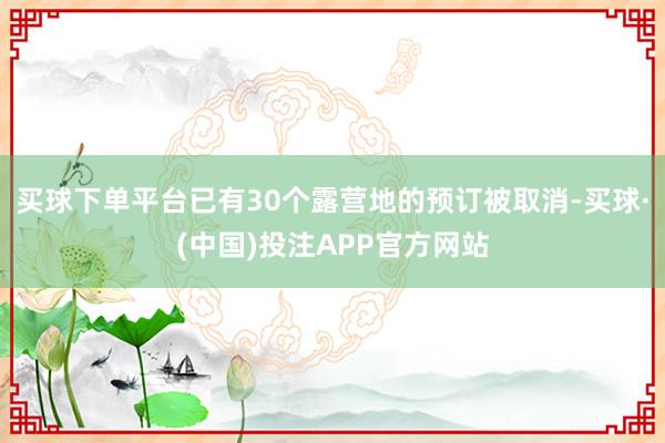 买球下单平台已有30个露营地的预订被取消-买球·(中国)投注APP官方网站