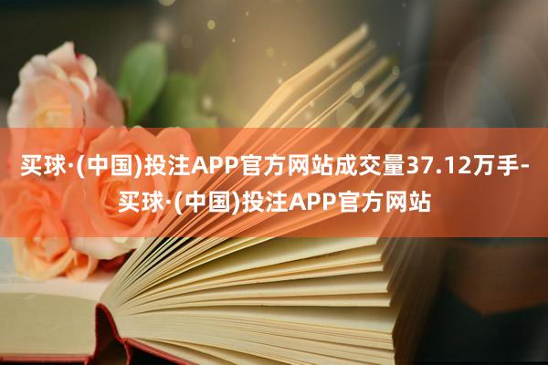 买球·(中国)投注APP官方网站成交量37.12万手-买球·(中国)投注APP官方网站