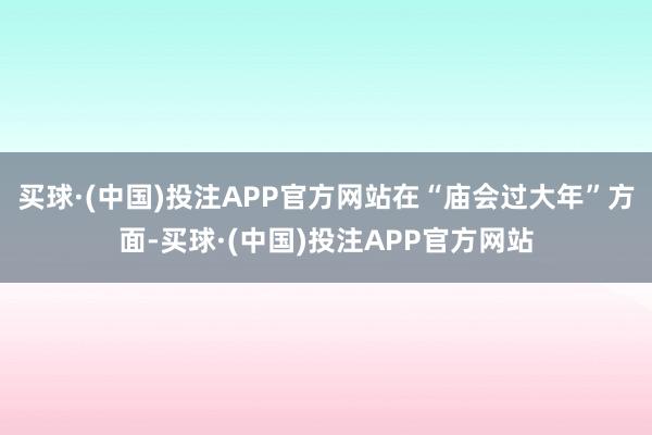 买球·(中国)投注APP官方网站在“庙会过大年”方面-买球·(中国)投注APP官方网站