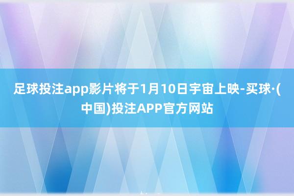 足球投注app影片将于1月10日宇宙上映-买球·(中国)投注APP官方网站