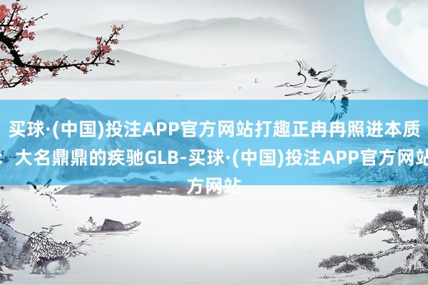 买球·(中国)投注APP官方网站打趣正冉冉照进本质：大名鼎鼎的疾驰GLB-买球·(中国)投注APP官方网站