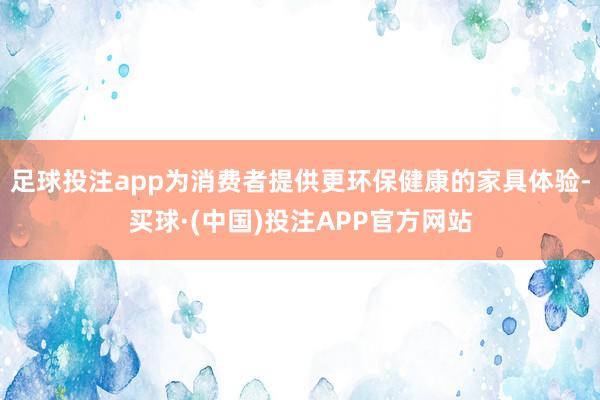 足球投注app为消费者提供更环保健康的家具体验-买球·(中国)投注APP官方网站