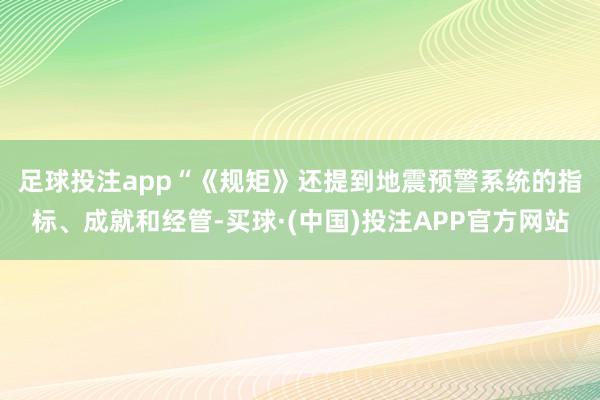 足球投注app　　“《规矩》还提到地震预警系统的指标、成就和经管-买球·(中国)投注APP官方网站