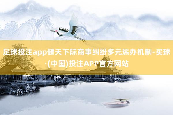 足球投注app健天下际商事纠纷多元惩办机制-买球·(中国)投注APP官方网站