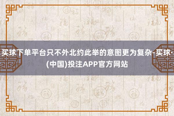 买球下单平台只不外北约此举的意图更为复杂-买球·(中国)投注APP官方网站