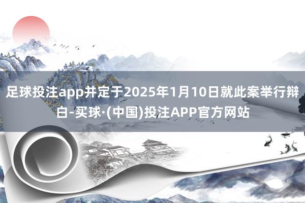 足球投注app并定于2025年1月10日就此案举行辩白-买球·(中国)投注APP官方网站