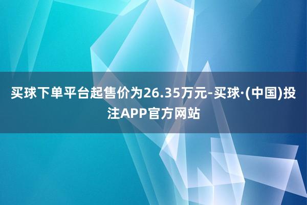 买球下单平台起售价为26.35万元-买球·(中国)投注APP官方网站