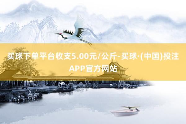 买球下单平台收支5.00元/公斤-买球·(中国)投注APP官方网站