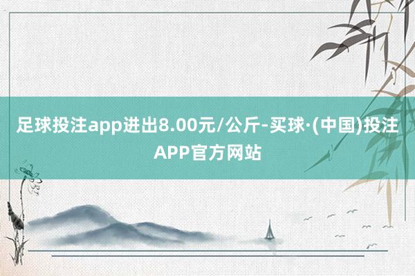 足球投注app进出8.00元/公斤-买球·(中国)投注APP官方网站