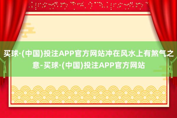 买球·(中国)投注APP官方网站冲在风水上有煞气之意-买球·(中国)投注APP官方网站