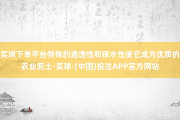 买球下单平台特殊的通透性和保水性使它成为优质的农业泥土-买球·(中国)投注APP官方网站