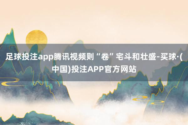 足球投注app腾讯视频则“卷”宅斗和壮盛-买球·(中国)投注APP官方网站