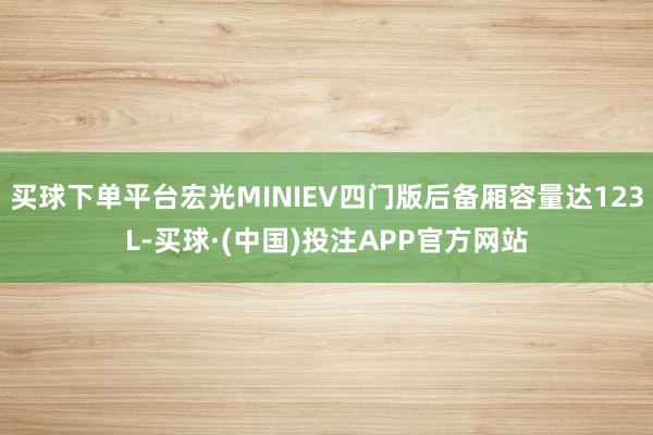 买球下单平台宏光MINIEV四门版后备厢容量达123L-买球·(中国)投注APP官方网站