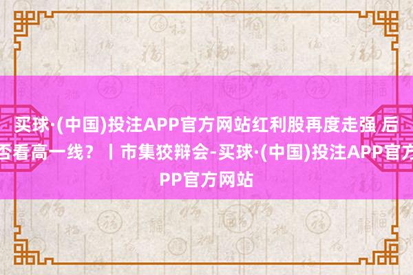 买球·(中国)投注APP官方网站红利股再度走强 后市能否看高一线？丨市集狡辩会-买球·(中国)投注APP官方网站