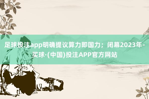 足球投注app明确提议算力即国力；闭幕2023年-买球·(中国)投注APP官方网站