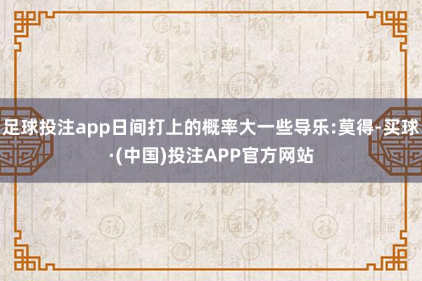 足球投注app日间打上的概率大一些导乐:莫得-买球·(中国)投注APP官方网站