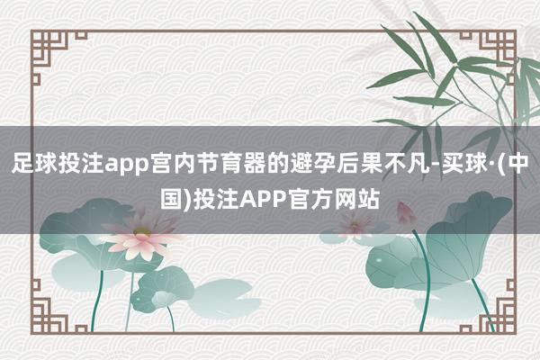 足球投注app宫内节育器的避孕后果不凡-买球·(中国)投注APP官方网站