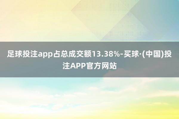 足球投注app占总成交额13.38%-买球·(中国)投注APP官方网站