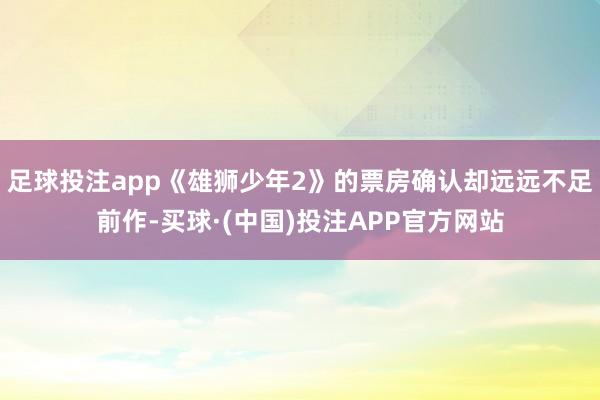 足球投注app《雄狮少年2》的票房确认却远远不足前作-买球·(中国)投注APP官方网站