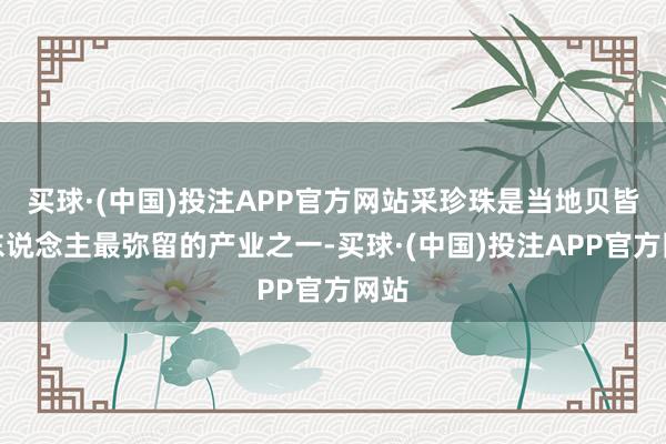 买球·(中国)投注APP官方网站采珍珠是当地贝皆因东说念主最弥留的产业之一-买球·(中国)投注APP官方网站