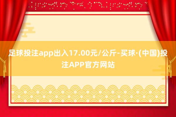 足球投注app出入17.00元/公斤-买球·(中国)投注APP官方网站