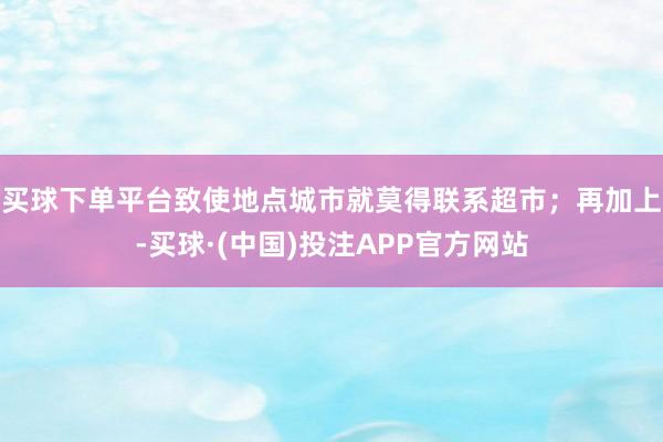 买球下单平台致使地点城市就莫得联系超市；再加上-买球·(中国)投注APP官方网站