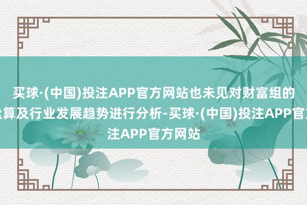 买球·(中国)投注APP官方网站也未见对财富组的发展盘算及行业发展趋势进行分析-买球·(中国)投注APP官方网站