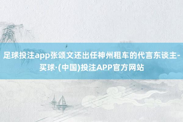 足球投注app张颂文还出任神州租车的代言东谈主-买球·(中国)投注APP官方网站