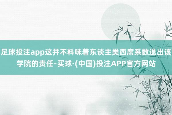 足球投注app这并不料味着东谈主类西席系数退出该学院的责任-买球·(中国)投注APP官方网站