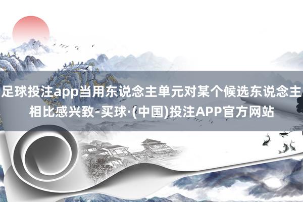 足球投注app当用东说念主单元对某个候选东说念主相比感兴致-买球·(中国)投注APP官方网站