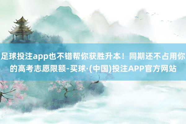 足球投注app也不错帮你获胜升本！同期还不占用你的高考志愿限额-买球·(中国)投注APP官方网站