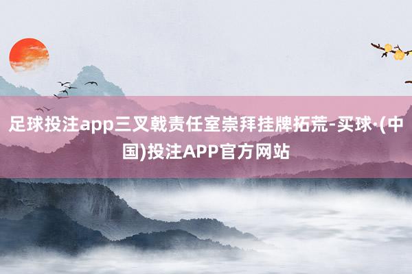 足球投注app三叉戟责任室崇拜挂牌拓荒-买球·(中国)投注APP官方网站