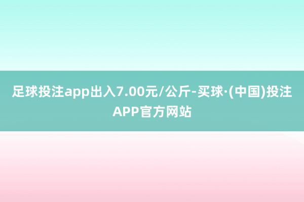 足球投注app出入7.00元/公斤-买球·(中国)投注APP官方网站