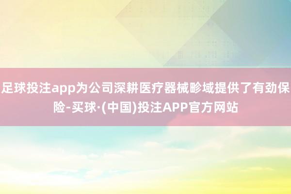 足球投注app为公司深耕医疗器械畛域提供了有劲保险-买球·(中国)投注APP官方网站