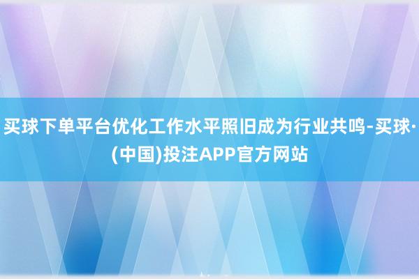 买球下单平台优化工作水平照旧成为行业共鸣-买球·(中国)投注APP官方网站