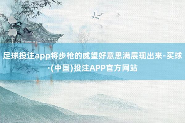 足球投注app将步枪的威望好意思满展现出来-买球·(中国)投注APP官方网站