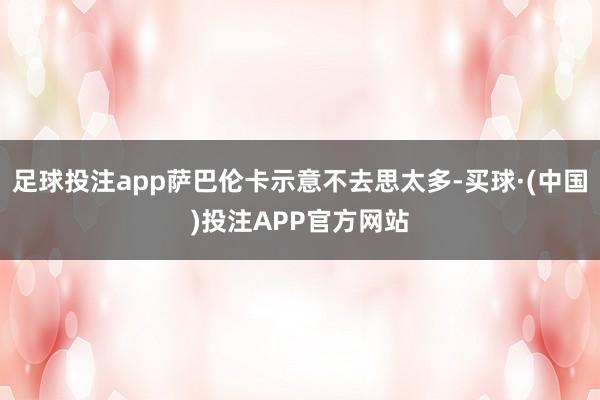 足球投注app萨巴伦卡示意不去思太多-买球·(中国)投注APP官方网站