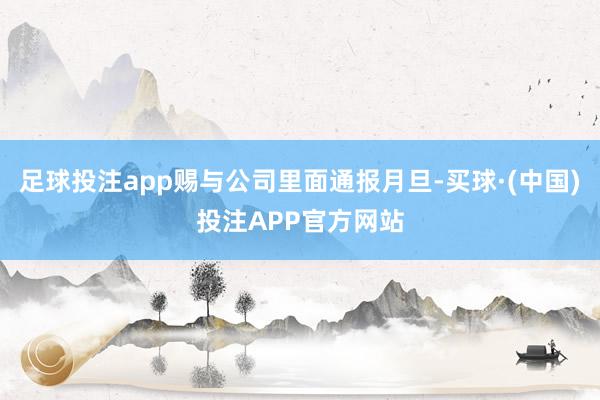 足球投注app赐与公司里面通报月旦-买球·(中国)投注APP官方网站